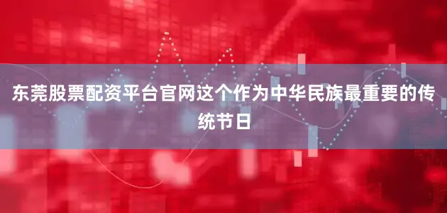 东莞股票配资平台官网这个作为中华民族最重要的传统节日