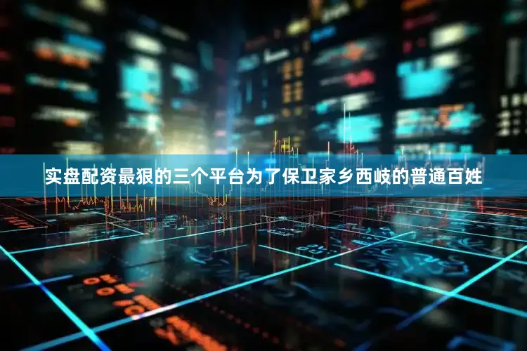 实盘配资最狠的三个平台为了保卫家乡西岐的普通百姓