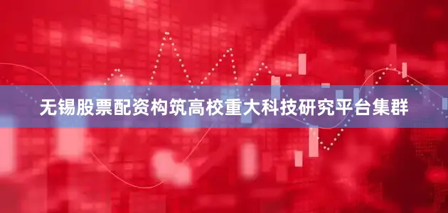无锡股票配资构筑高校重大科技研究平台集群