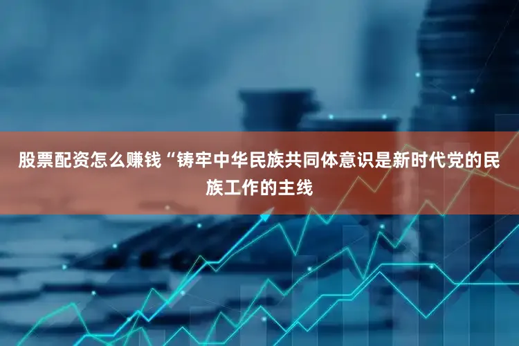 股票配资怎么赚钱“铸牢中华民族共同体意识是新时代党的民族工作的主线