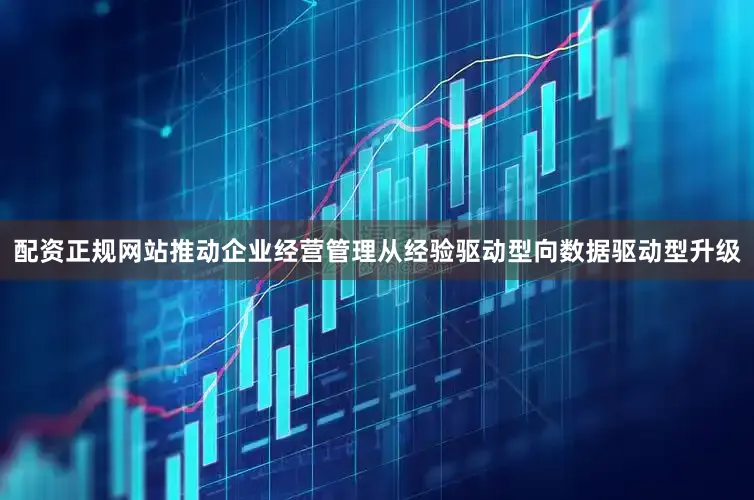 配资正规网站推动企业经营管理从经验驱动型向数据驱动型升级
