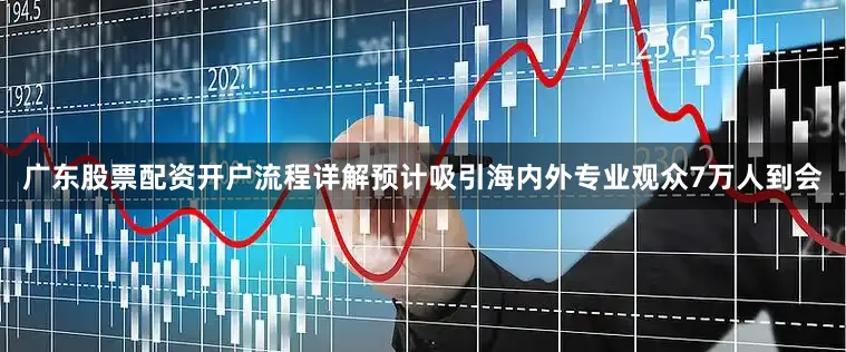 广东股票配资开户流程详解预计吸引海内外专业观众7万人到会
