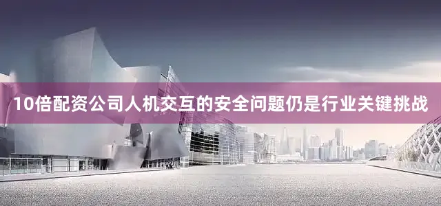 10倍配资公司人机交互的安全问题仍是行业关键挑战