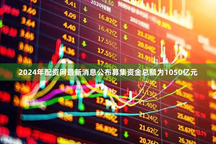 2024年配资网最新消息公布募集资金总额为1050亿元