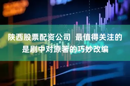 陕西股票配资公司  最值得关注的是剧中对原著的巧妙改编