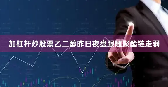 加杠杆炒股票乙二醇昨日夜盘跟随聚酯链走弱
