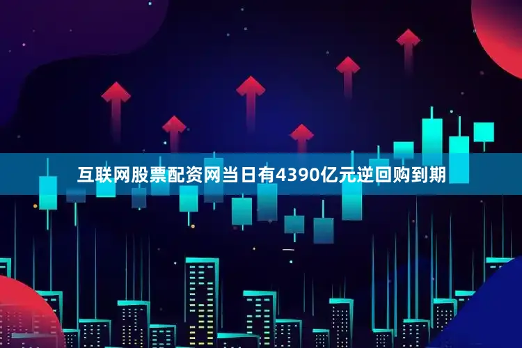 互联网股票配资网当日有4390亿元逆回购到期