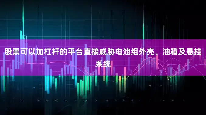 股票可以加杠杆的平台直接威胁电池组外壳、油箱及悬挂系统