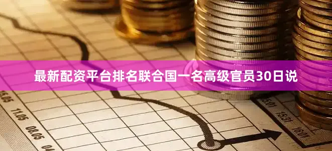 最新配资平台排名联合国一名高级官员30日说