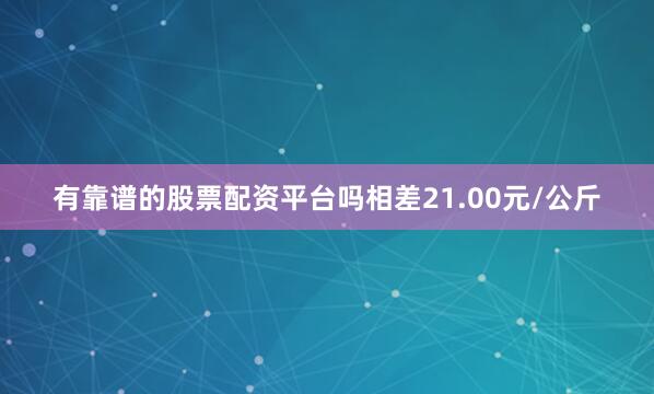 有靠谱的股票配资平台吗相差21.00元/公斤