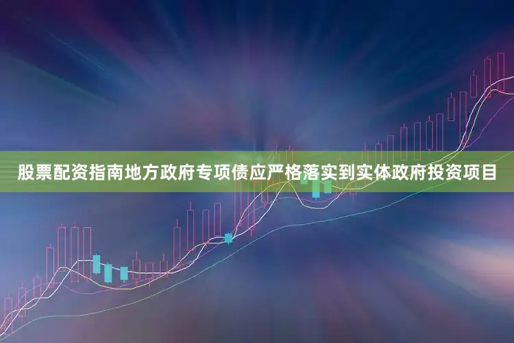 股票配资指南地方政府专项债应严格落实到实体政府投资项目