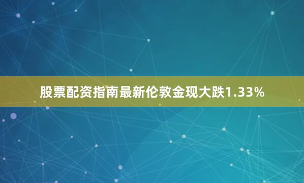 股票配资指南最新伦敦金现大跌1.33%