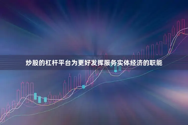炒股的杠杆平台为更好发挥服务实体经济的职能
