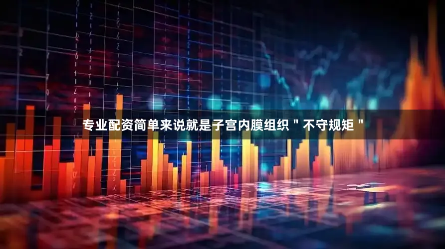 专业配资简单来说就是子宫内膜组织＂不守规矩＂