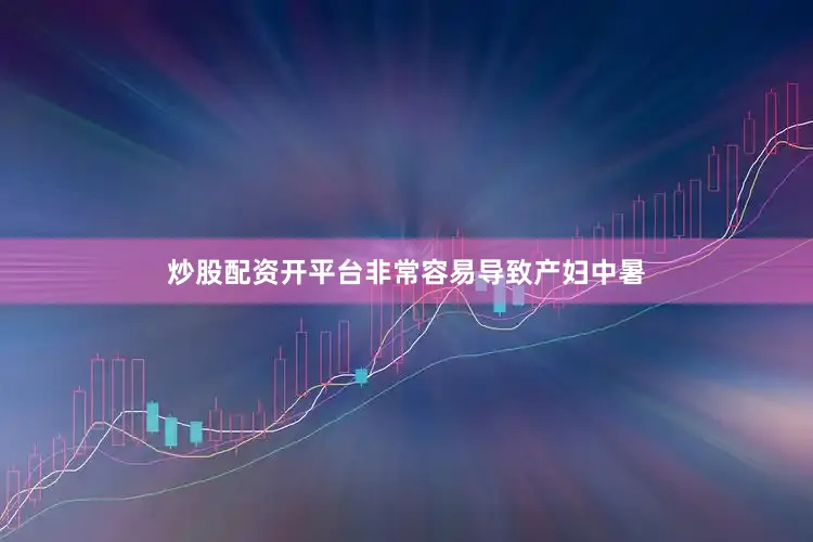 炒股配资开平台非常容易导致产妇中暑
