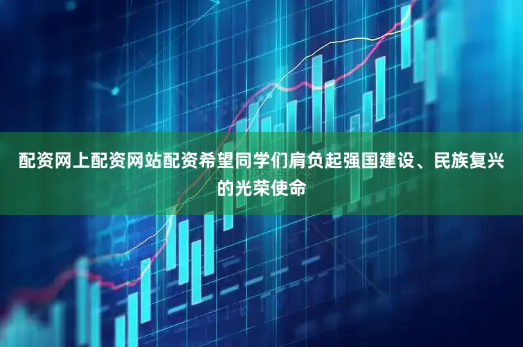 配资网上配资网站配资希望同学们肩负起强国建设、民族复兴的光荣使命