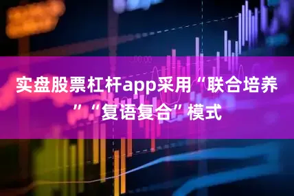 实盘股票杠杆app采用“联合培养”“复语复合”模式