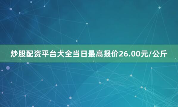 炒股配资平台大全当日最高报价26.00元/公斤