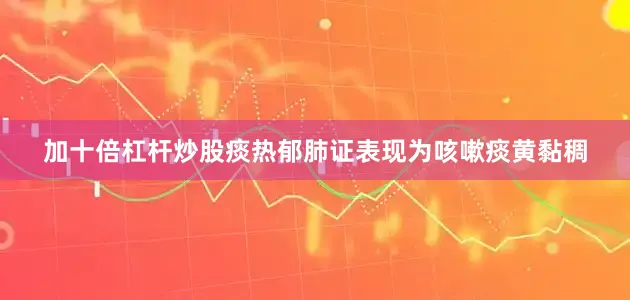 加十倍杠杆炒股痰热郁肺证表现为咳嗽痰黄黏稠