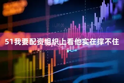 51我要配资组织上看他实在撑不住
