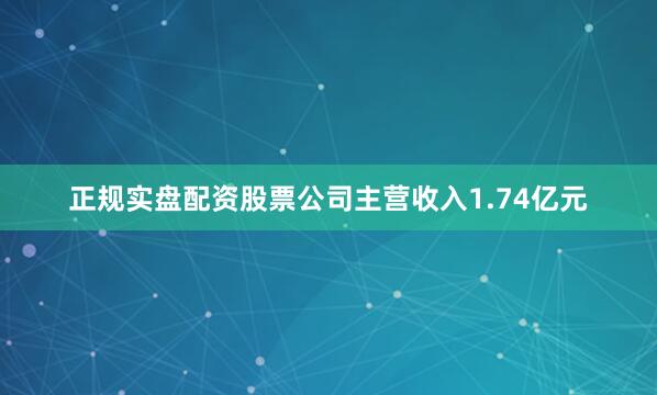 正规实盘配资股票公司主营收入1.74亿元