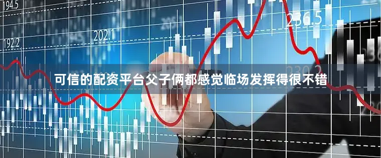 可信的配资平台父子俩都感觉临场发挥得很不错
