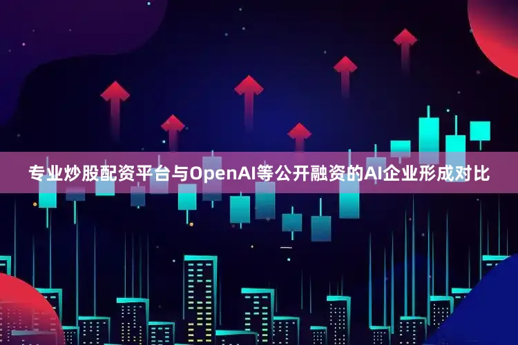 专业炒股配资平台与OpenAI等公开融资的AI企业形成对比