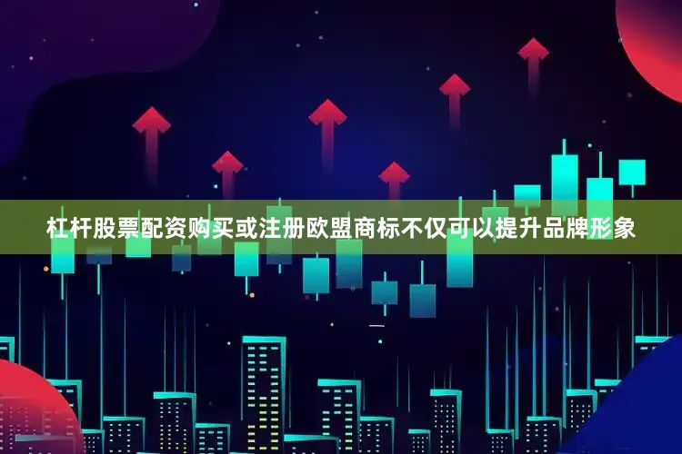 杠杆股票配资购买或注册欧盟商标不仅可以提升品牌形象