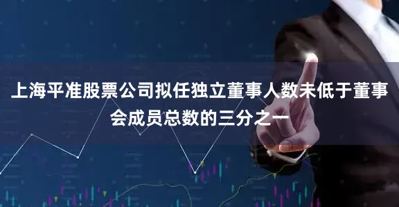 上海平准股票公司拟任独立董事人数未低于董事会成员总数的三分之一