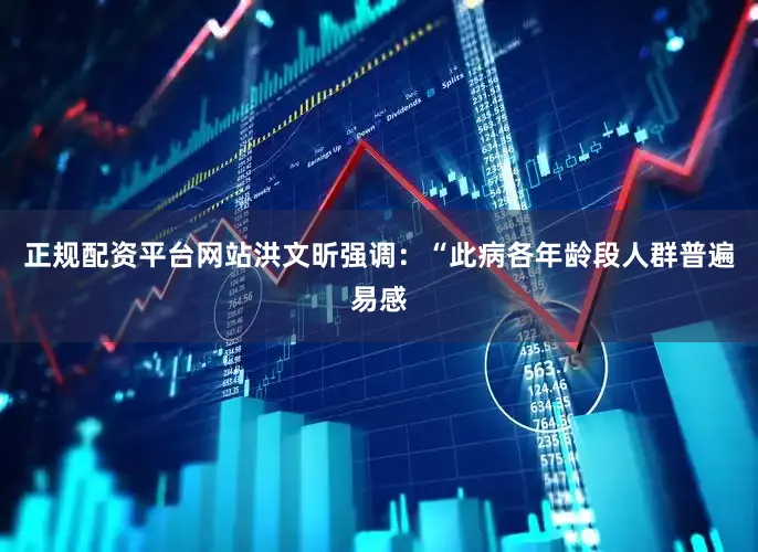 正规配资平台网站洪文昕强调：“此病各年龄段人群普遍易感