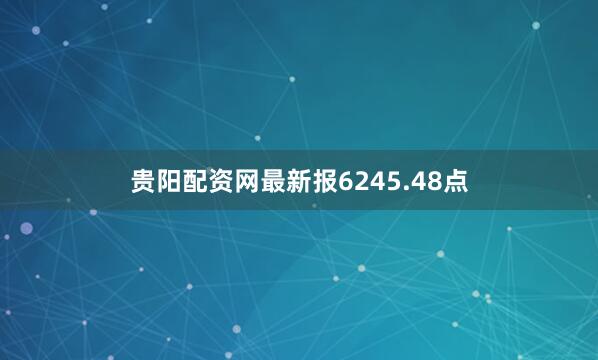 贵阳配资网最新报6245.48点