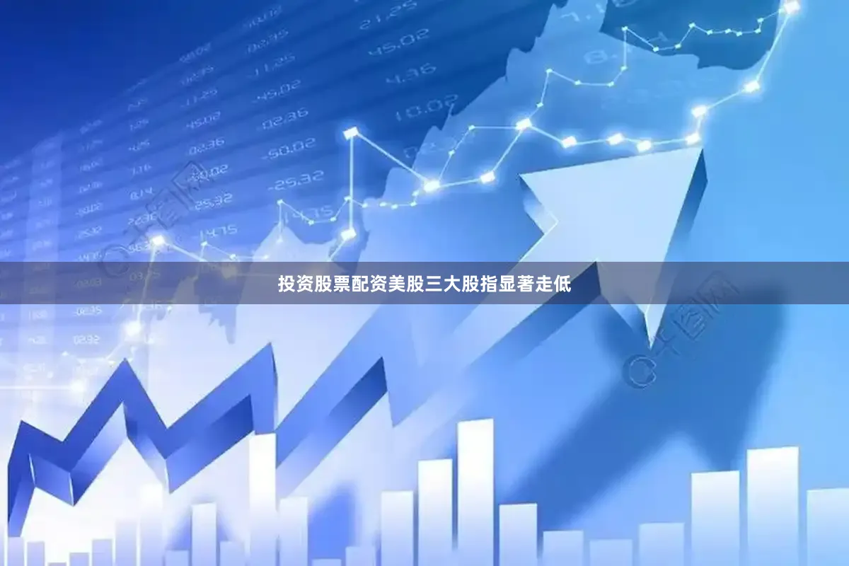 投资股票配资美股三大股指显著走低