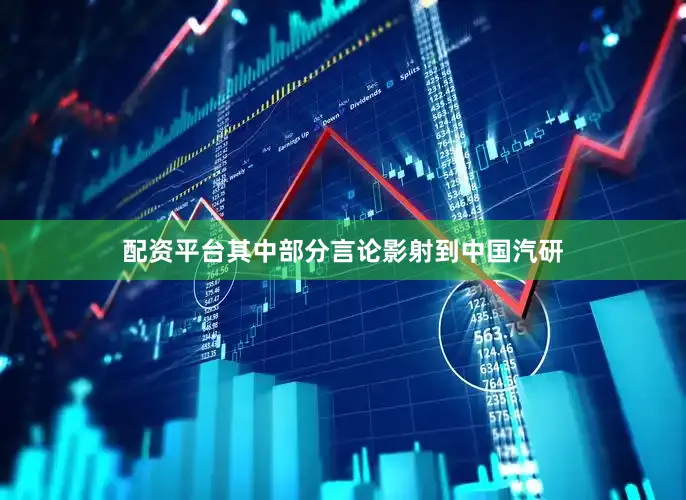 配资平台其中部分言论影射到中国汽研