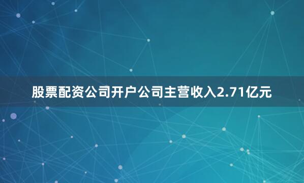 股票配资公司开户公司主营收入2.71亿元