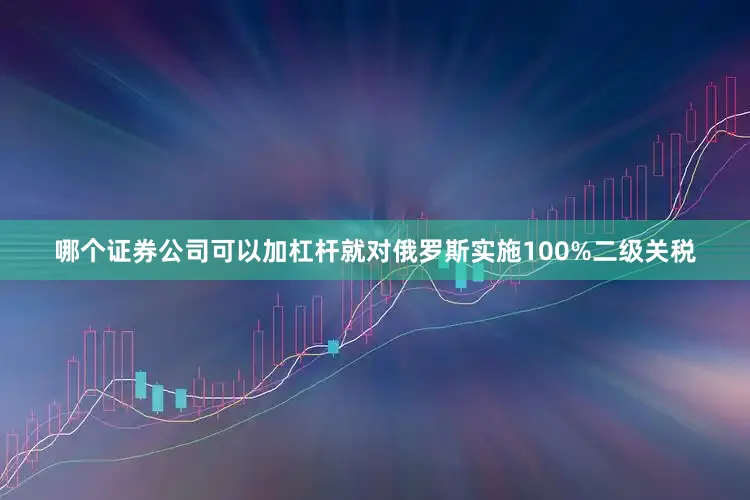 哪个证券公司可以加杠杆就对俄罗斯实施100%二级关税