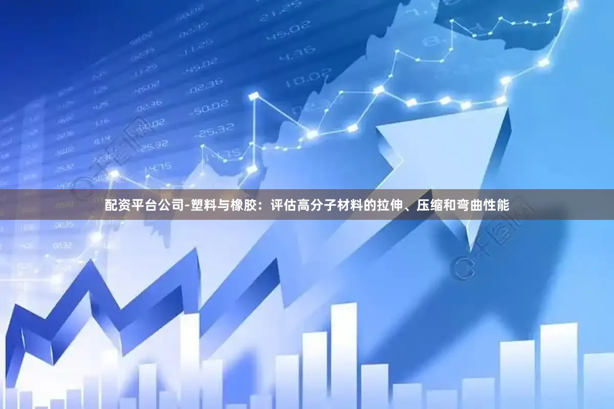 配资平台公司-塑料与橡胶：评估高分子材料的拉伸、压缩和弯曲性能