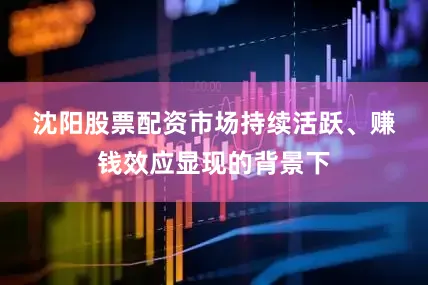 沈阳股票配资　　市场持续活跃、赚钱效应显现的背景下