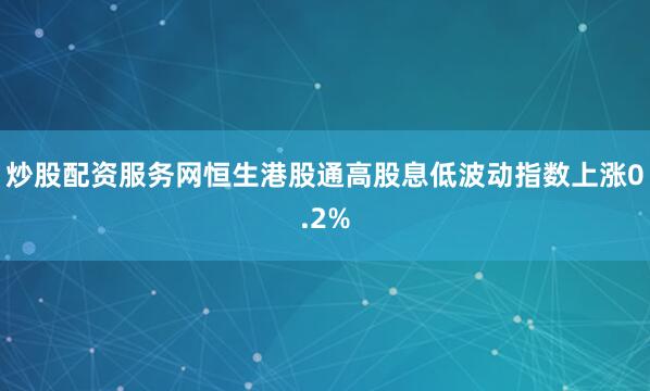 炒股配资服务网恒生港股通高股息低波动指数上涨0.2%
