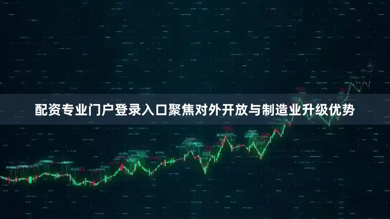配资专业门户登录入口聚焦对外开放与制造业升级优势