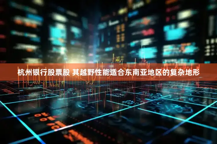 杭州银行股票股 其越野性能适合东南亚地区的复杂地形