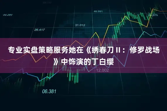 专业实盘策略服务她在《绣春刀Ⅱ：修罗战场》中饰演的丁白缨