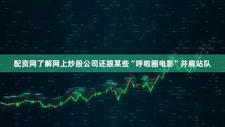 配资网了解网上炒股公司还跟某些“呼啦圈电影”并肩站队