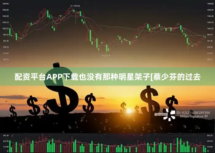 配资平台APP下载也没有那种明星架子[蔡少芬的过去