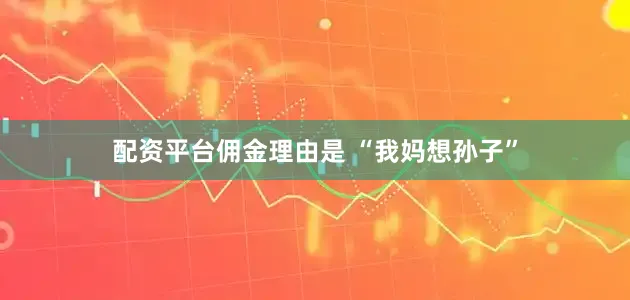 配资平台佣金理由是 “我妈想孙子”