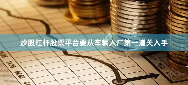 炒股杠杆股票平台要从车辆入厂第一道关入手