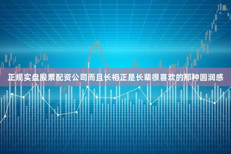 正规实盘股票配资公司而且长相正是长辈很喜欢的那种圆润感