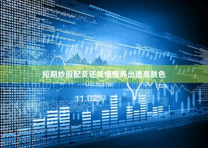 短期炒股配资还能慢慢养出透亮肤色