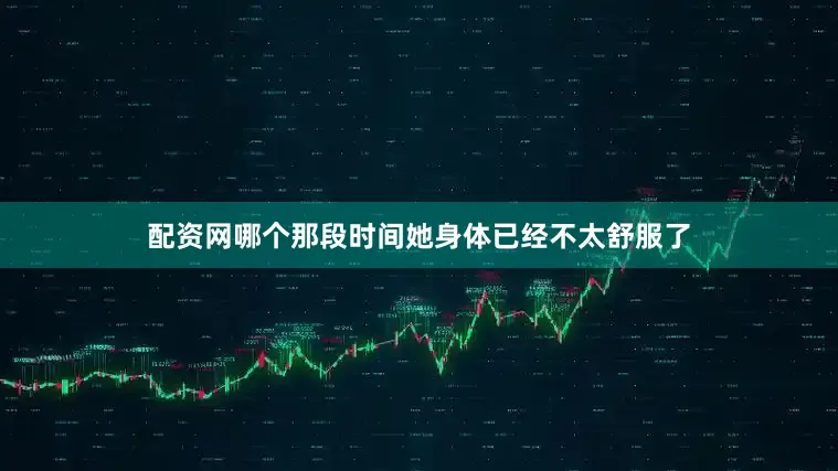 配资网哪个那段时间她身体已经不太舒服了