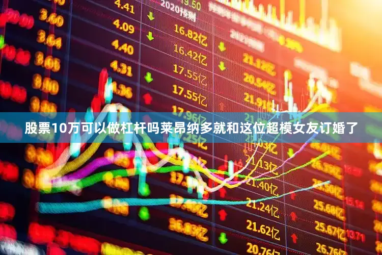 股票10万可以做杠杆吗莱昂纳多就和这位超模女友订婚了