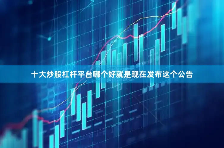 十大炒股杠杆平台哪个好就是现在发布这个公告